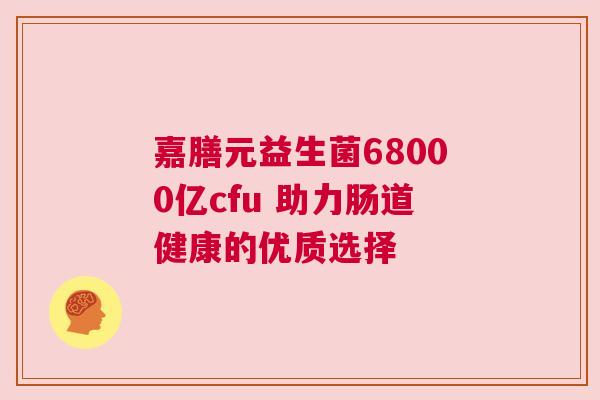 嘉膳元益生菌68000亿cfu 助力肠道健康的优质选择