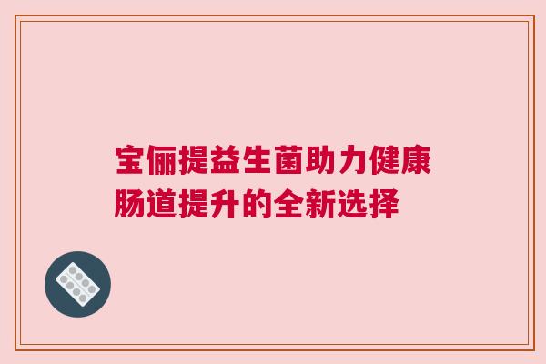宝俪提益生菌助力健康肠道提升的全新选择
