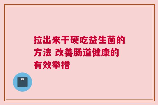 拉出来干硬吃益生菌的方法 改善肠道健康的有效举措