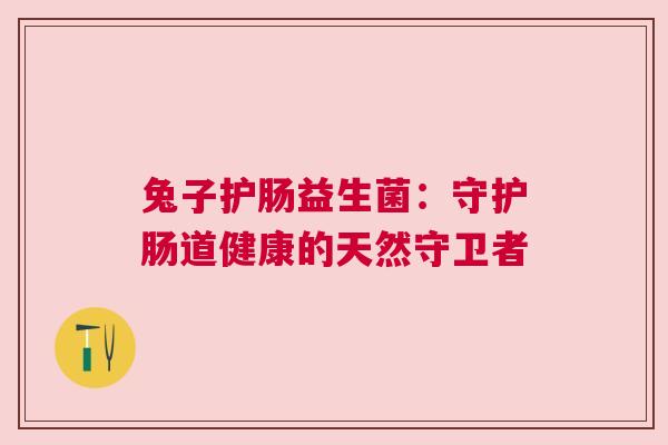兔子护肠益生菌：守护肠道健康的天然守卫者