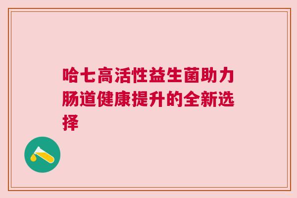 哈七高活性益生菌助力肠道健康提升的全新选择