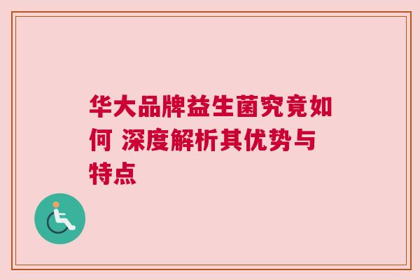 华大品牌益生菌究竟如何 深度解析其优势与特点