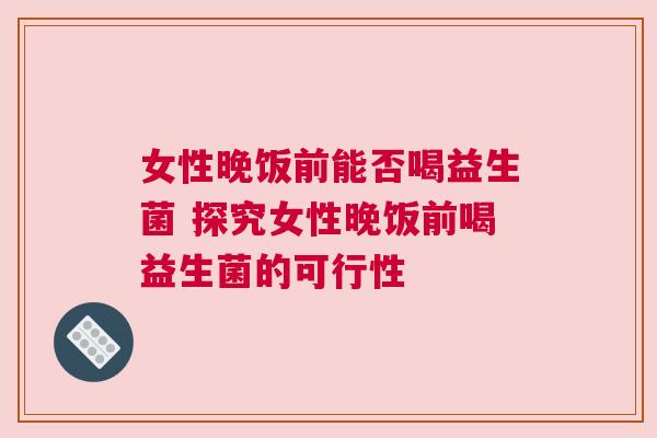 女性晚饭前能否喝益生菌 探究女性晚饭前喝益生菌的可行性