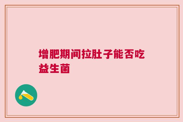 增肥期间拉肚子能否吃益生菌