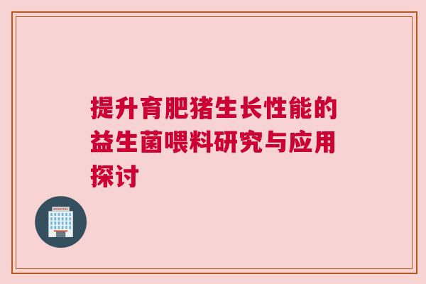 提升育肥猪生长性能的益生菌喂料研究与应用探讨