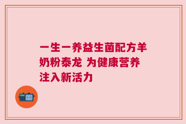 一生一养益生菌配方羊奶粉泰龙 为健康营养注入新活力