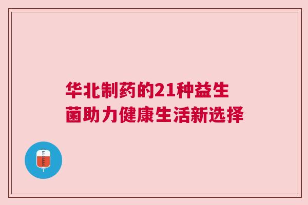 华北制药的21种益生菌助力健康生活新选择