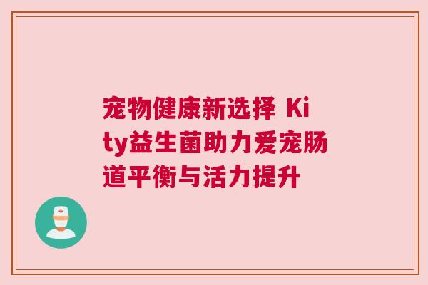 宠物健康新选择 Kity益生菌助力爱宠肠道平衡与活力提升