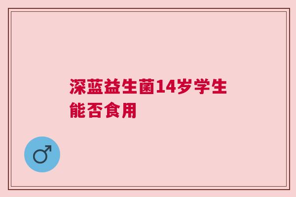 深蓝益生菌14岁学生能否食用