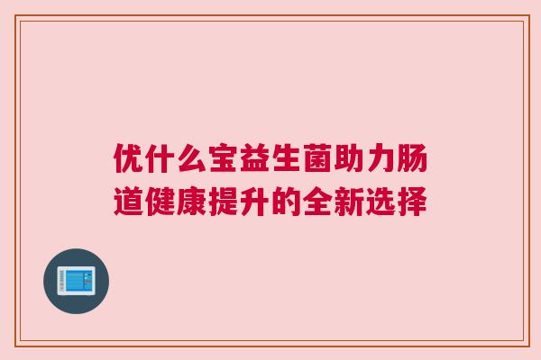 优什么宝益生菌助力肠道健康提升的全新选择