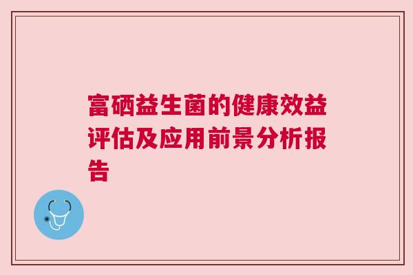 富硒益生菌的健康效益评估及应用前景分析报告