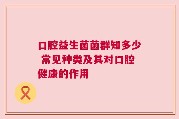 口腔益生菌菌群知多少 常见种类及其对口腔健康的作用