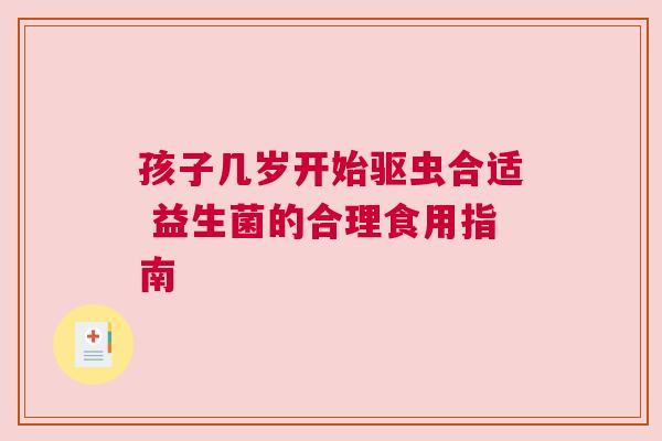 孩子几岁开始驱虫合适 益生菌的合理食用指南