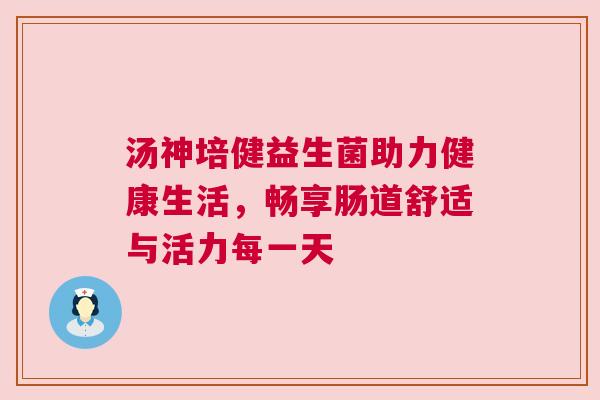 汤神培健益生菌助力健康生活，畅享肠道舒适与活力每一天