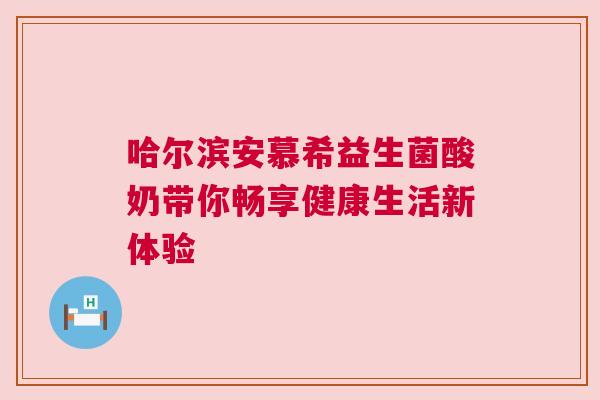 哈尔滨安慕希益生菌酸奶带你畅享健康生活新体验