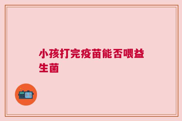 小孩打完疫苗能否喂益生菌