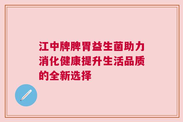 江中牌脾胃益生菌助力消化健康提升生活品质的全新选择