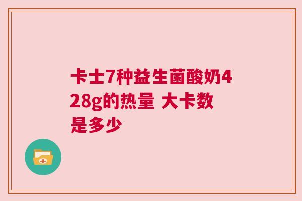 卡士7种益生菌酸奶428g的热量 大卡数是多少