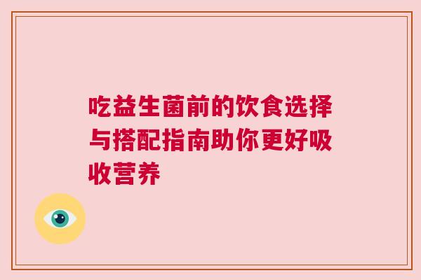 吃益生菌前的饮食选择与搭配指南助你更好吸收营养