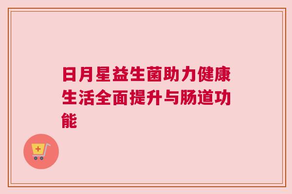日月星益生菌助力健康生活全面提升与肠道功能