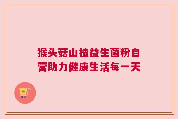 猴头菇山楂益生菌粉自营助力健康生活每一天
