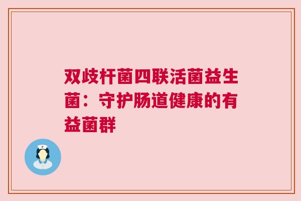 双歧杆菌四联活菌益生菌：守护肠道健康的有益菌群
