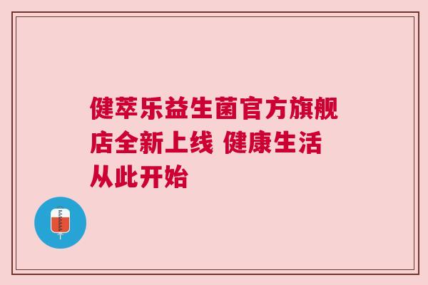 健萃乐益生菌官方旗舰店全新上线 健康生活从此开始
