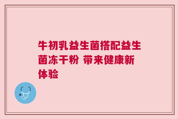 牛初乳益生菌搭配益生菌冻干粉 带来健康新体验