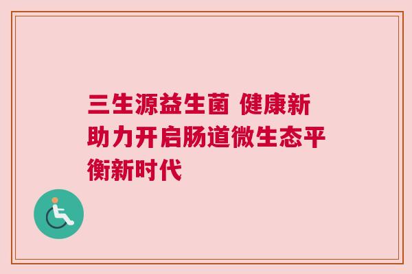 三生源益生菌 健康新助力开启肠道微生态平衡新时代