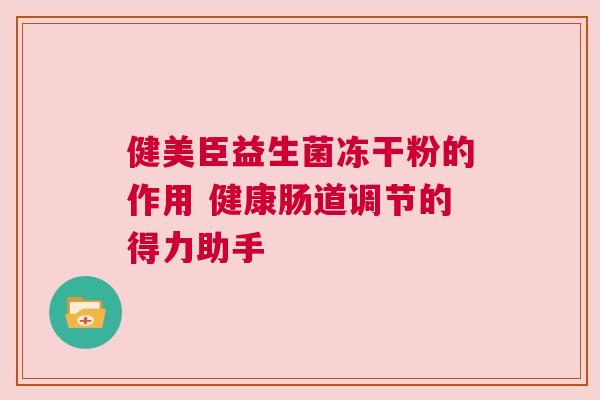 健美臣益生菌冻干粉的作用 健康肠道调节的得力助手