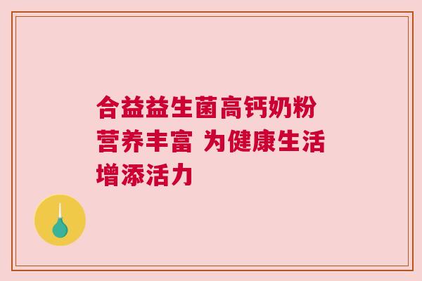 合益益生菌高钙奶粉 营养丰富 为健康生活增添活力