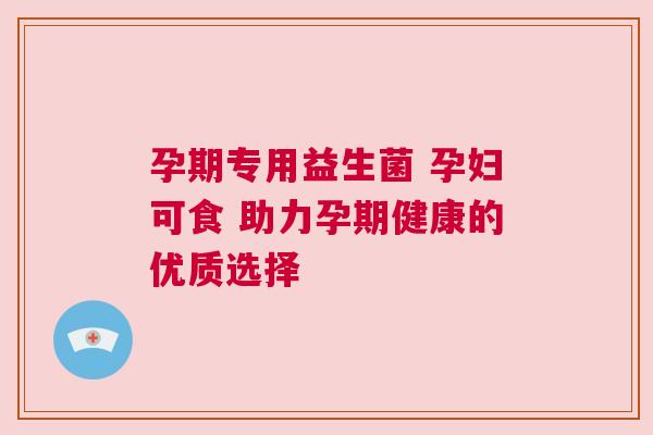 孕期专用益生菌 孕妇可食 助力孕期健康的优质选择
