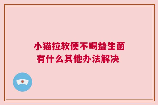 小猫拉软便不喝益生菌 有什么其他办法解决