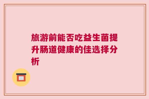 旅游前能否吃益生菌提升肠道健康的佳选择分析