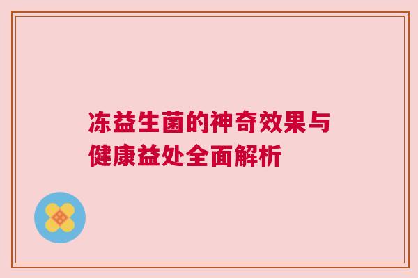冻益生菌的神奇效果与健康益处全面解析