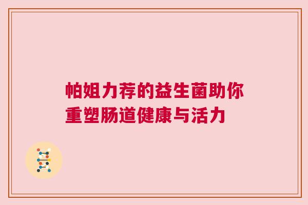 帕姐力荐的益生菌助你重塑肠道健康与活力