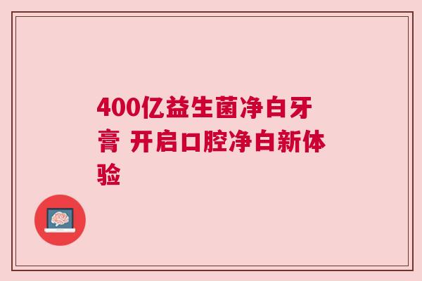 400亿益生菌净白牙膏 开启口腔净白新体验