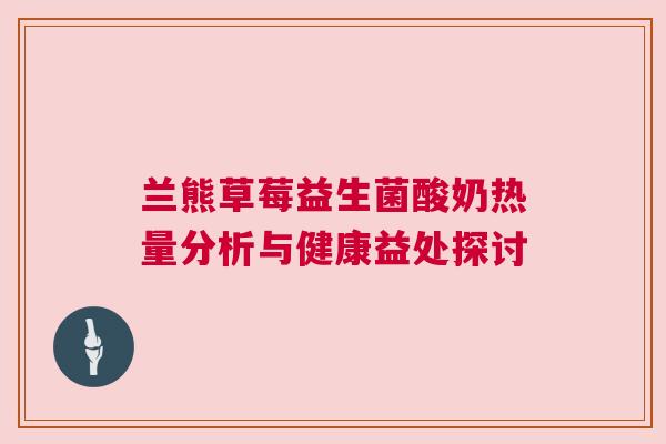 兰熊草莓益生菌酸奶热量分析与健康益处探讨