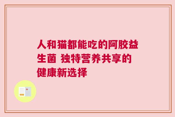 人和猫都能吃的阿胶益生菌 独特营养共享的健康新选择