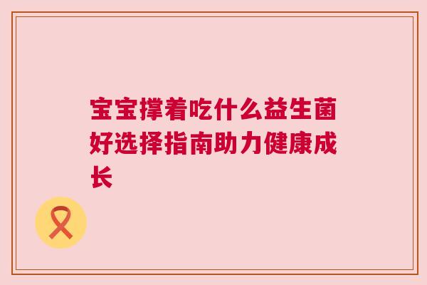 宝宝撑着吃什么益生菌好选择指南助力健康成长