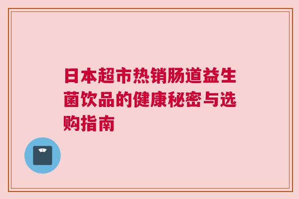 日本超市热销肠道益生菌饮品的健康秘密与选购指南