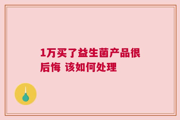 1万买了益生菌产品很后悔 该如何处理