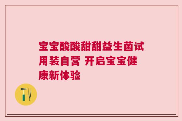 宝宝酸酸甜甜益生菌试用装自营 开启宝宝健康新体验