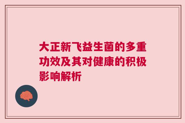 大正新飞益生菌的多重功效及其对健康的积极影响解析