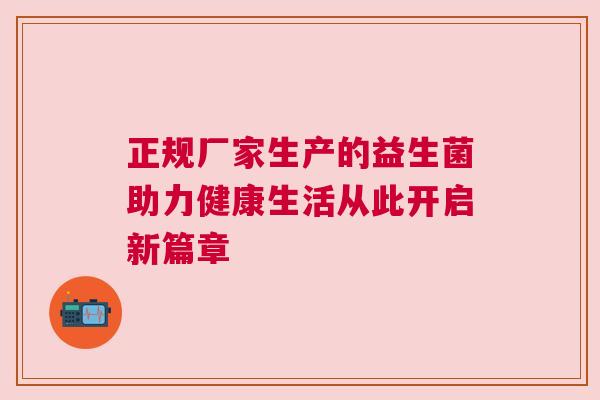 正规厂家生产的益生菌助力健康生活从此开启新篇章