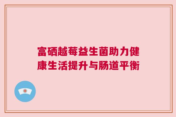 富硒越莓益生菌助力健康生活提升与肠道平衡