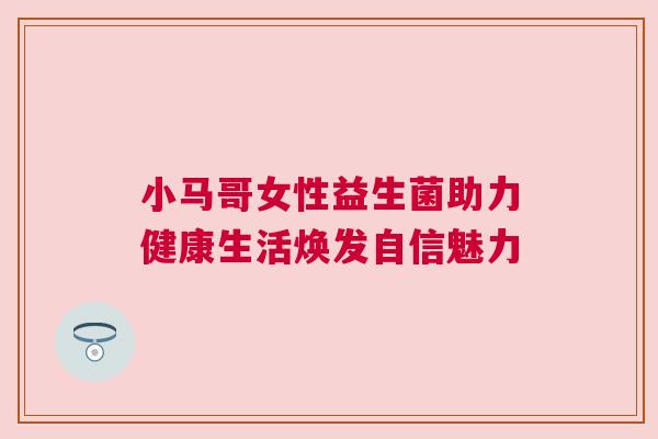 小马哥女性益生菌助力健康生活焕发自信魅力