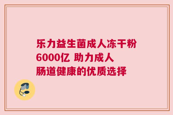乐力益生菌成人冻干粉6000亿 助力成人肠道健康的优质选择