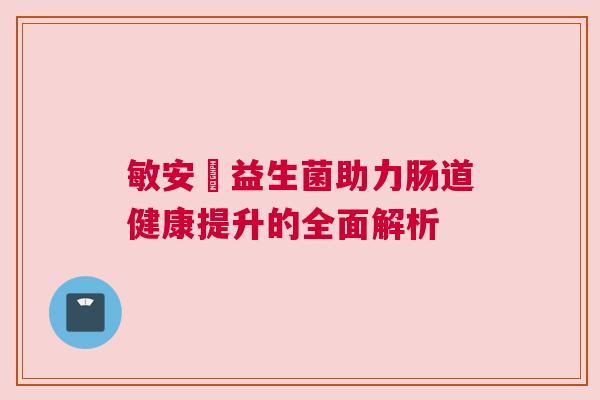 敏安渟益生菌助力肠道健康提升的全面解析