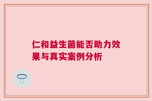 仁和益生菌能否助力效果与真实案例分析